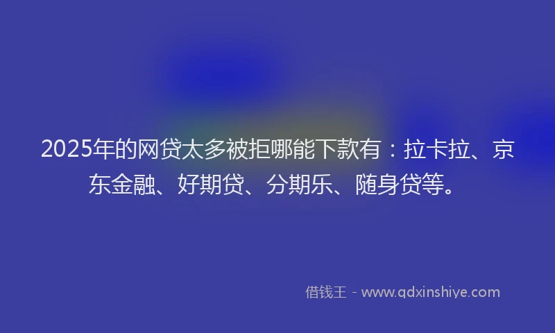 2025年的网贷太多被拒哪能下款有：拉卡拉、京东金融、好期贷、分期乐、随身贷等。