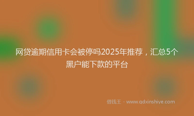 网贷逾期信用卡会被停吗2025年推荐，汇总5个黑户能下款的平台