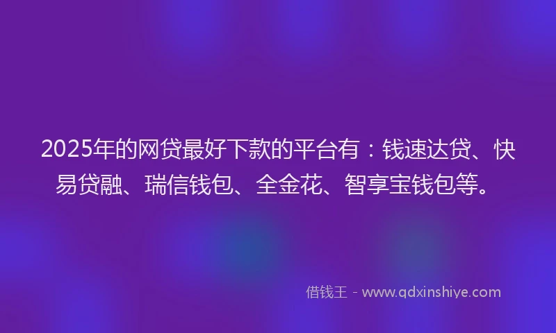 2025年的网贷最好下款的平台有：钱速达贷、快易贷融、瑞信钱包、全金花、智享宝钱包等。