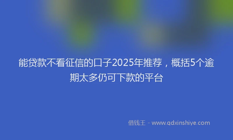 能贷款不看征信的口子2025年推荐，概括5个逾期太多仍可下款的平台