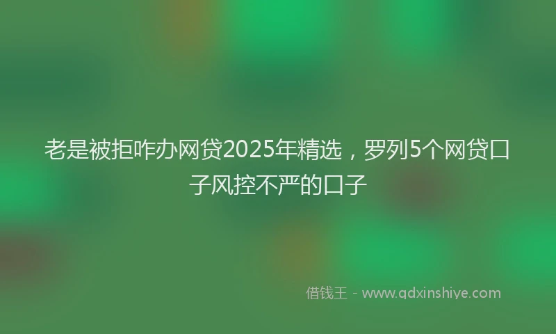 老是被拒咋办网贷2025年精选，罗列5个网贷口子风控不严的口子