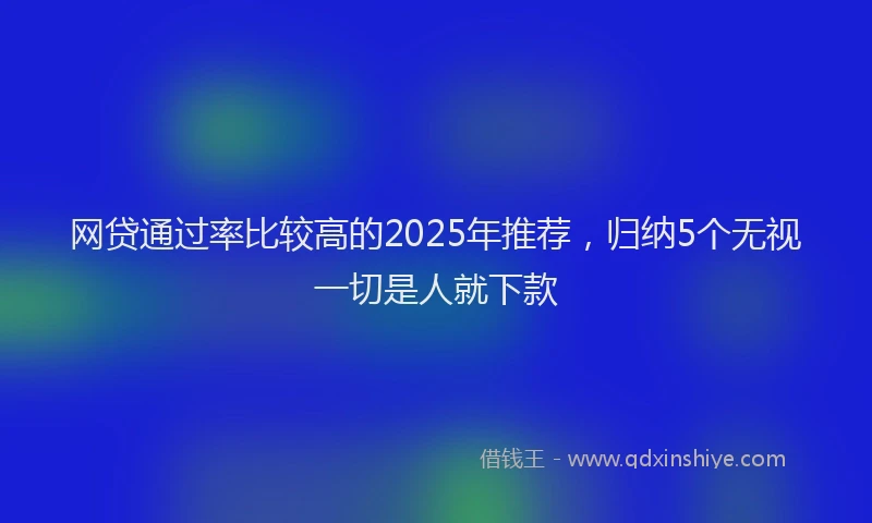 网贷通过率比较高的2025年推荐，归纳5个无视一切是人就下款