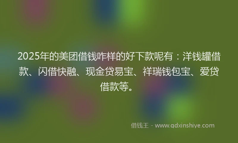 2025年的美团借钱咋样的好下款呢有：洋钱罐借款、闪借快融、现金贷易宝、祥瑞钱包宝、爱贷借款等。