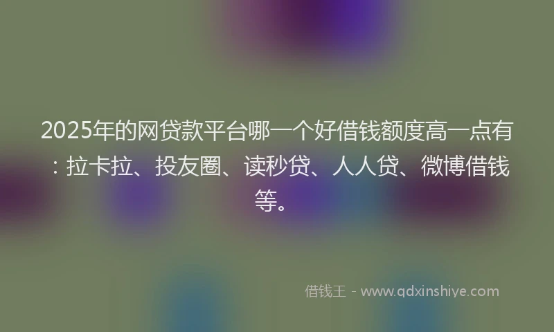 2025年的网贷款平台哪一个好借钱额度高一点有：拉卡拉、投友圈、读秒贷、人人贷、微博借钱等。