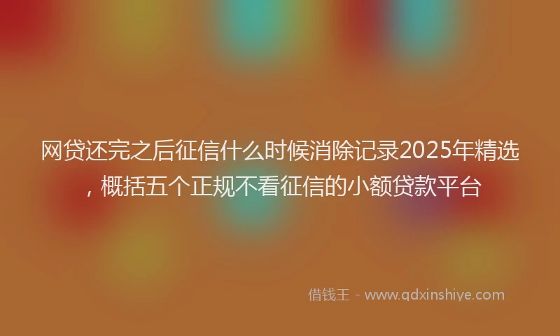 网贷还完之后征信什么时候消除记录2025年精选，概括五个正规不看征信的小额贷款平台