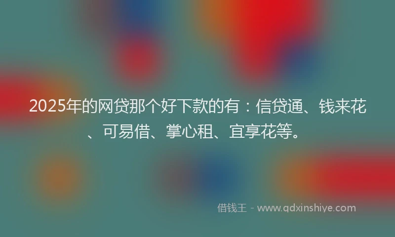 2025年的网贷那个好下款的有：信贷通、钱来花、可易借、掌心租、宜享花等。