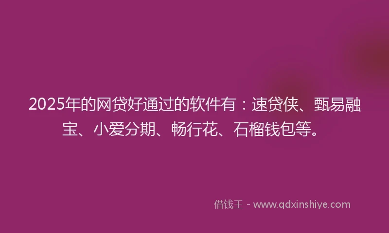 2025年的网贷好通过的软件有：速贷侠、甄易融宝、小爱分期、畅行花、石榴钱包等。