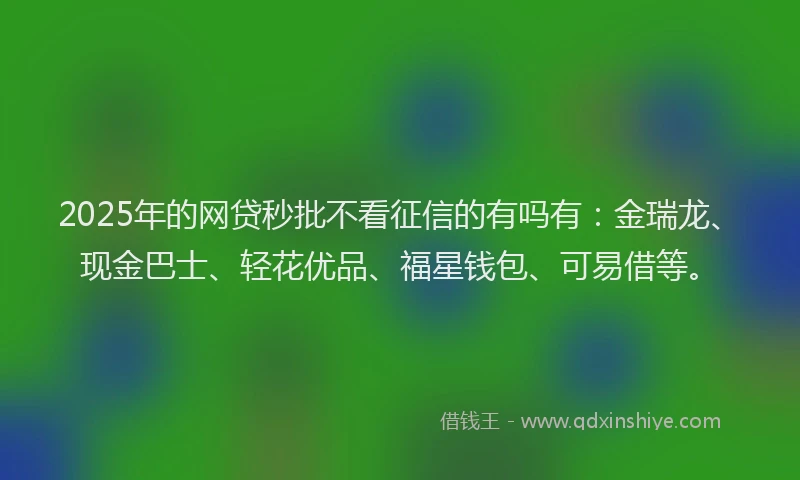 2025年的网贷秒批不看征信的有吗有：金瑞龙、现金巴士、轻花优品、福星钱包、可易借等。