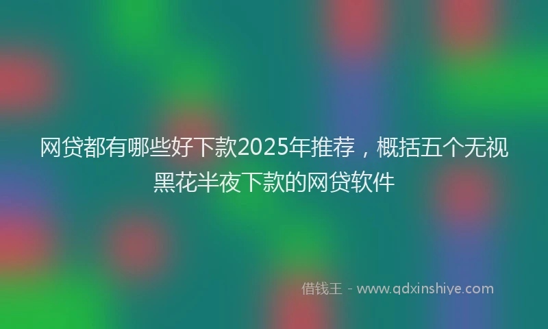 网贷都有哪些好下款2025年推荐，概括五个无视黑花半夜下款的网贷软件