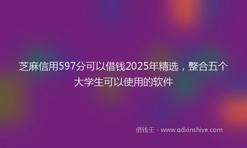芝麻信用597分可以借钱2025年精选，整合五个大学生可以使用的软件