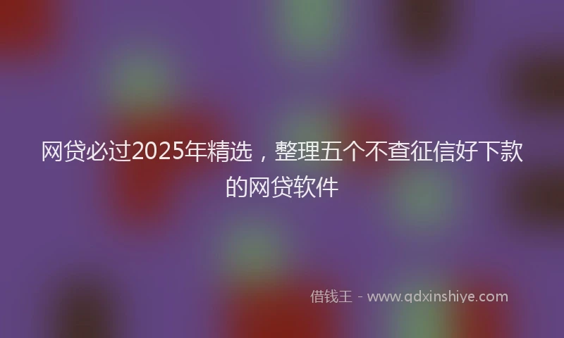 网贷必过2025年精选，整理五个不查征信好下款的网贷软件