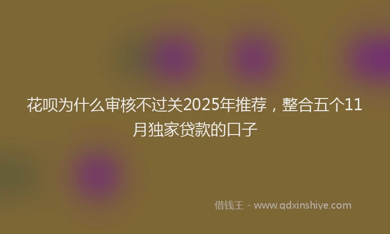 花呗为什么审核不过关2025年推荐，整合五个11月独家贷款的口子