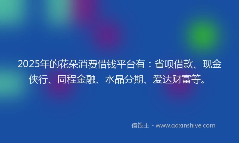 2025年的花朵消费借钱平台有：省呗借款、现金侠行、同程金融、水晶分期、爱达财富等。