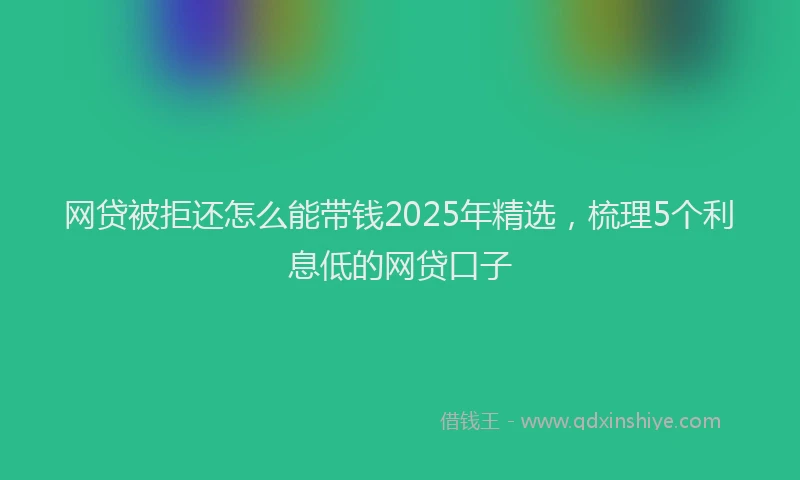 网贷被拒还怎么能带钱2025年精选，梳理5个利息低的网贷口子