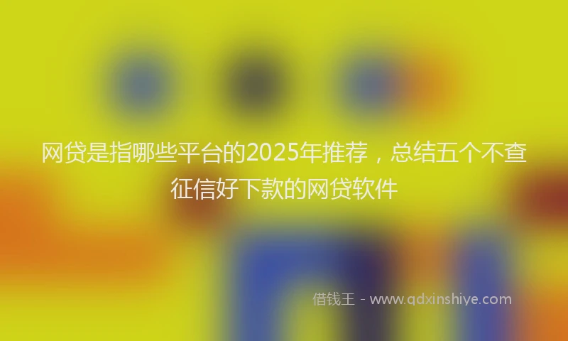 网贷是指哪些平台的2025年推荐，总结五个不查征信好下款的网贷软件
