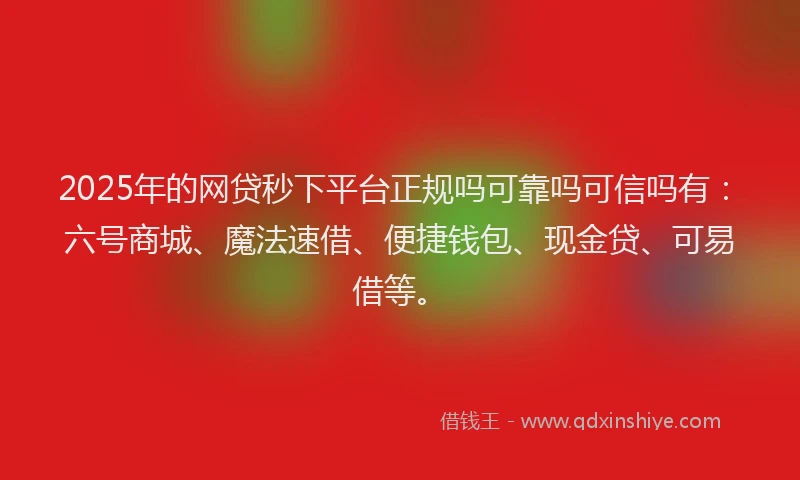 2025年的网贷秒下平台正规吗可靠吗可信吗有：六号商城、魔法速借、便捷钱包、现金贷、可易借等。