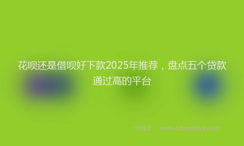 花呗还是借呗好下款2025年推荐，盘点五个贷款通过高的平台