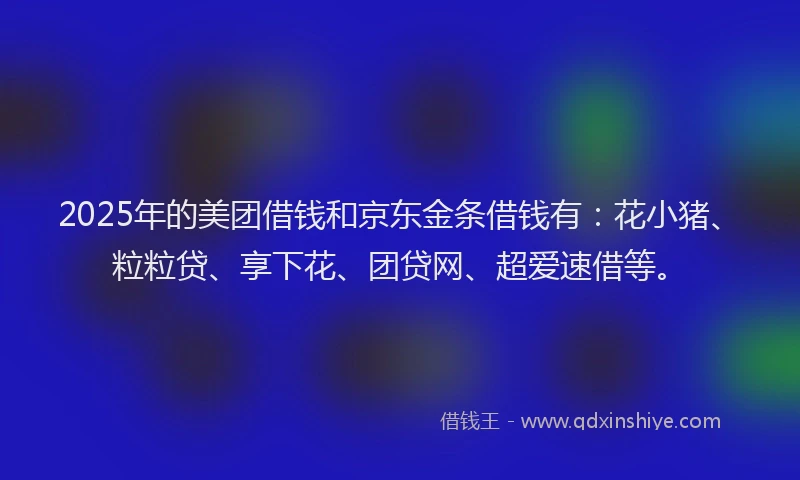 2025年的美团借钱和京东金条借钱有:花小猪、粒粒贷、享下花、团贷网、超爱速借等。