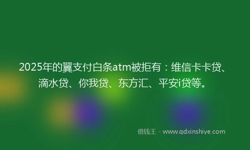 2025年的翼支付白条atm被拒有：维信卡卡贷、滴水贷、你我贷、东方汇、平安i贷等。