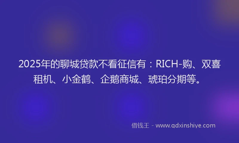 2025年的聊城贷款不看征信有：RICH-购、双喜租机、小金鹤、企鹅商城、琥珀分期等。