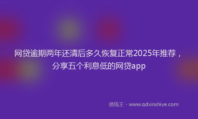 网贷逾期两年还清后多久恢复正常2025年推荐，分享五个利息低的网贷app