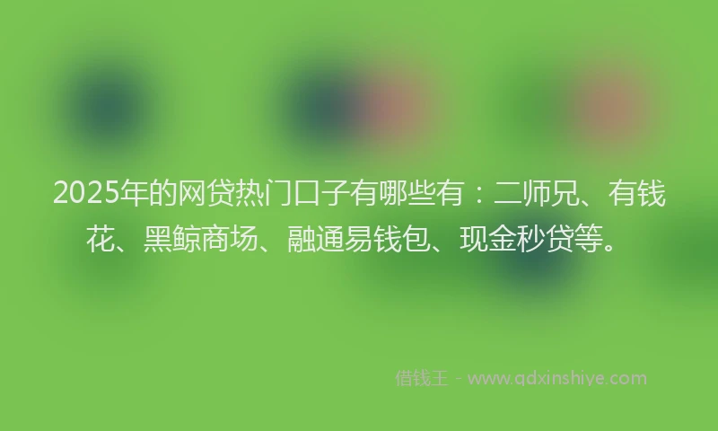 2025年的网贷热门口子有哪些有：二师兄、有钱花、黑鲸商场、融通易钱包、现金秒贷等。