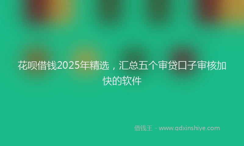 花呗借钱2025年精选，汇总五个审贷口子审核加快的软件