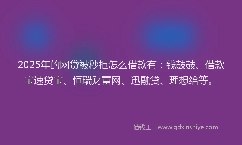 2025年的网贷被秒拒怎么借款有：钱鼓鼓、借款宝速贷宝、恒瑞财富网、迅融贷、理想给等。