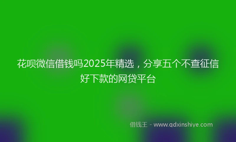 花呗微信借钱吗2025年精选，分享五个不查征信好下款的网贷平台