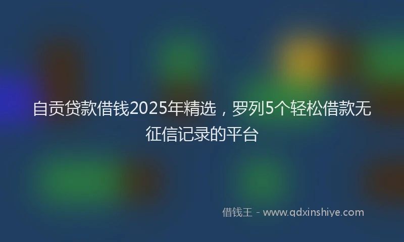 自贡贷款借钱2025年精选，罗列5个轻松借款无征信记录的平台