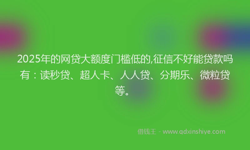 2025年的网贷大额度门槛低的,征信不好能贷款吗有：读秒贷、超人卡、人人贷、分期乐、微粒贷等。