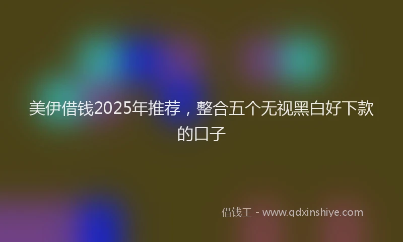 美伊借钱2025年推荐，整合五个无视黑白好下款的口子