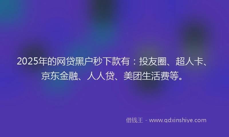 2025年的网贷黑户秒下款有：投友圈、超人卡、京东金融、人人贷、美团生活费等。
