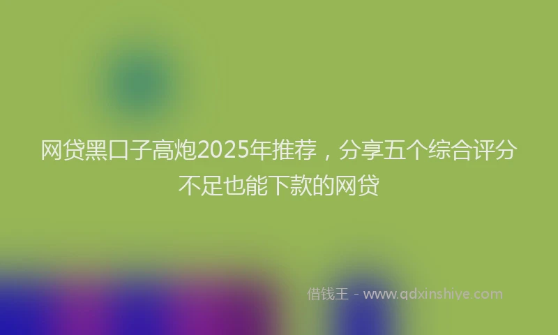 网贷黑口子高炮2025年推荐，分享五个综合评分不足也能下款的网贷