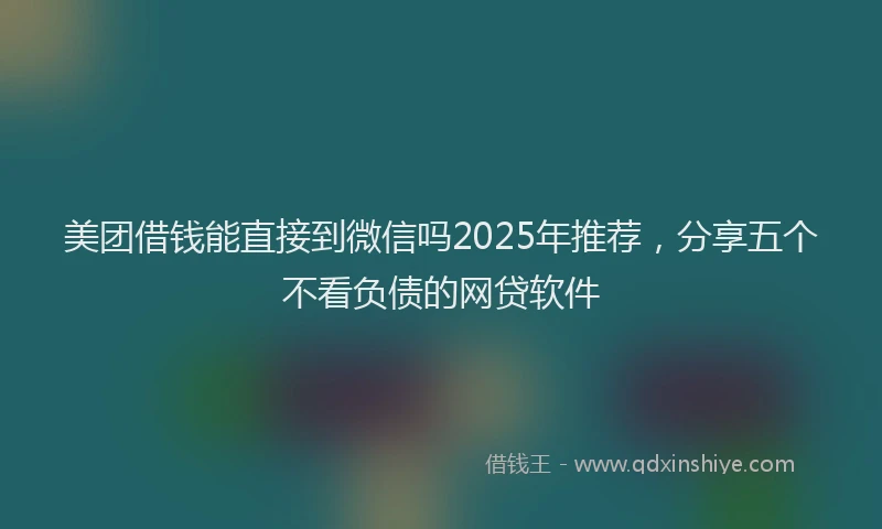 美团借钱能直接到微信吗2025年推荐，分享五个不看负债的网贷软件