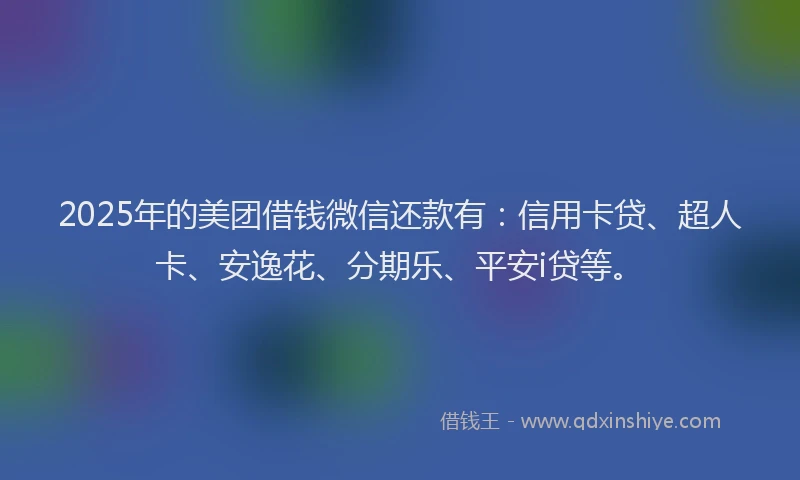 2025年的美团借钱微信还款有：信用卡贷、超人卡、安逸花、分期乐、平安i贷等。