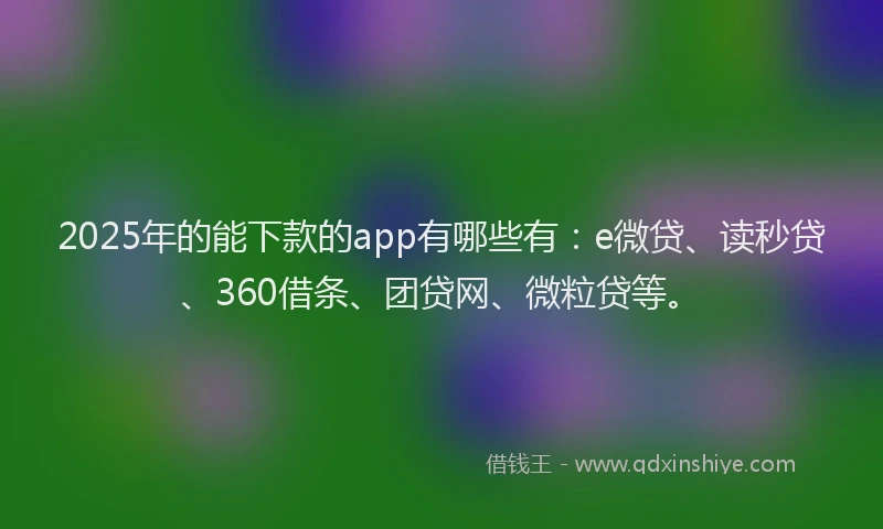 2025年的能下款的app有哪些有：e微贷、读秒贷、360借条、团贷网、微粒贷等。