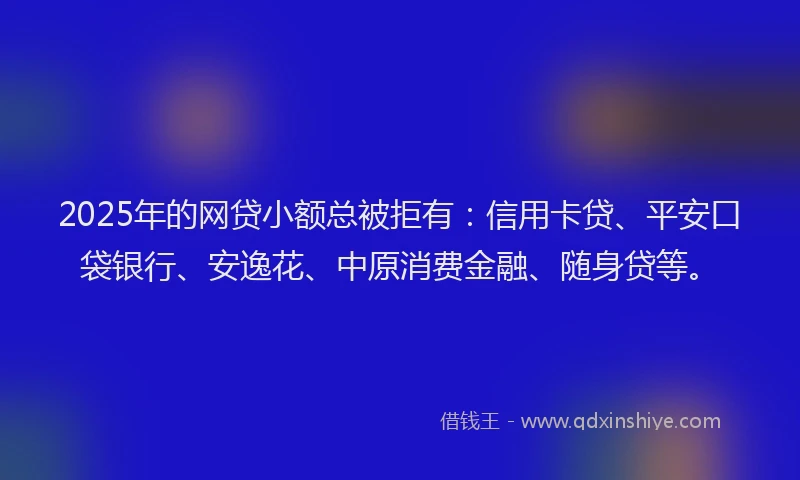 2025年的网贷小额总被拒有：信用卡贷、平安口袋银行、安逸花、中原消费金融、随身贷等。