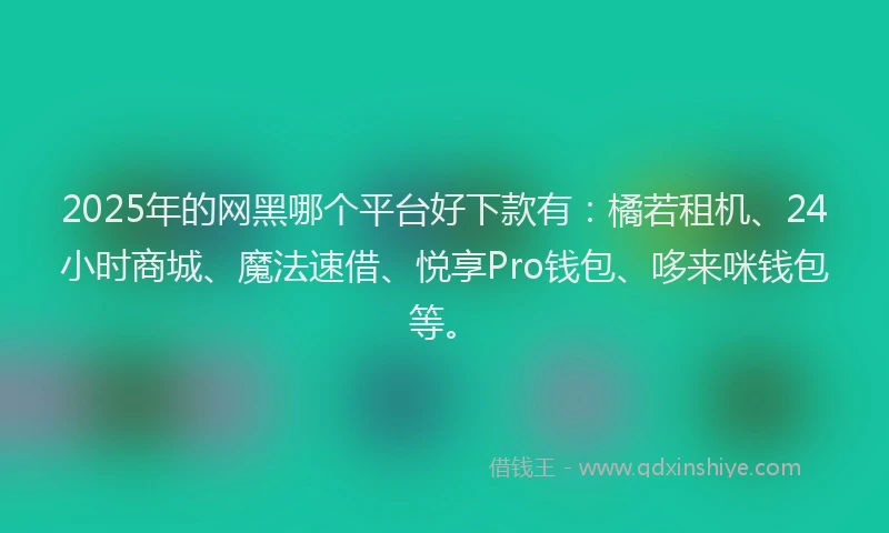 2025年的网黑哪个平台好下款有：橘若租机、24小时商城、魔法速借、悦享Pro钱包、哆来咪钱包等。