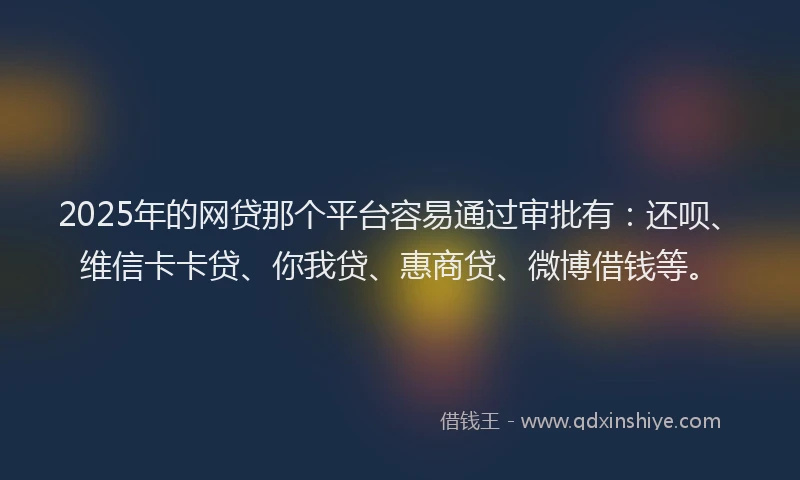 2025年的网贷那个平台容易通过审批有：还呗、维信卡卡贷、你我贷、惠商贷、微博借钱等。