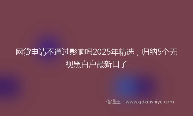 网贷申请不通过影响吗2025年精选，归纳5个无视黑白户最新口子
