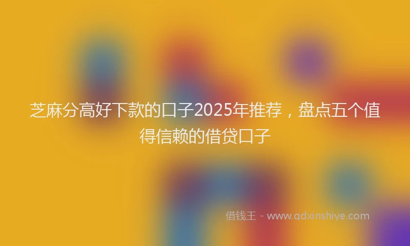 芝麻分高好下款的口子2025年推荐，盘点五个值得信赖的借贷口子