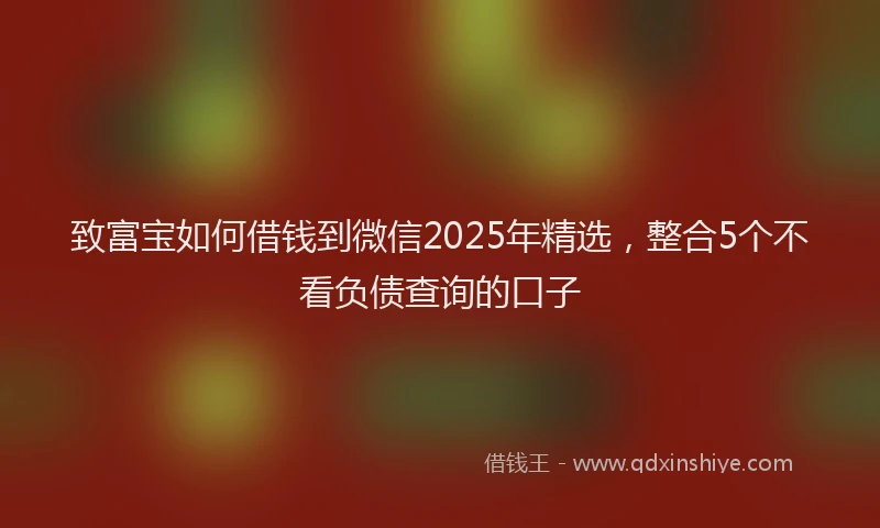 致富宝如何借钱到微信2025年精选，整合5个不看负债查询的口子