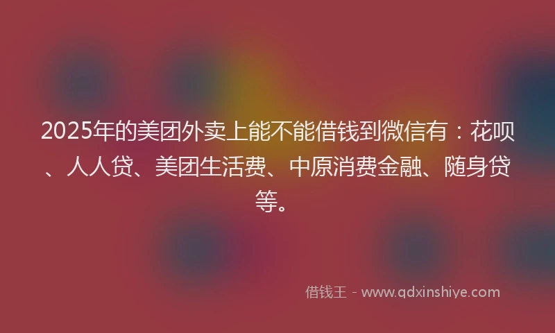 2025年的美团外卖上能不能借钱到微信有：花呗、人人贷、美团生活费、中原消费金融、随身贷等。