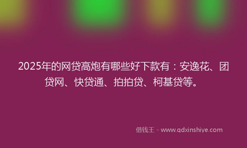2025年的网贷高炮有哪些好下款有：安逸花、团贷网、快贷通、拍拍贷、柯基贷等。