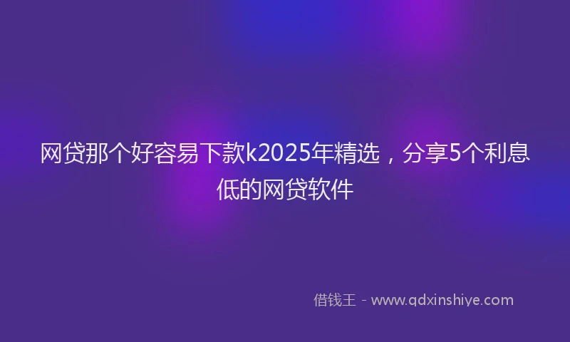 网贷那个好容易下款k2025年精选，分享5个利息低的网贷软件