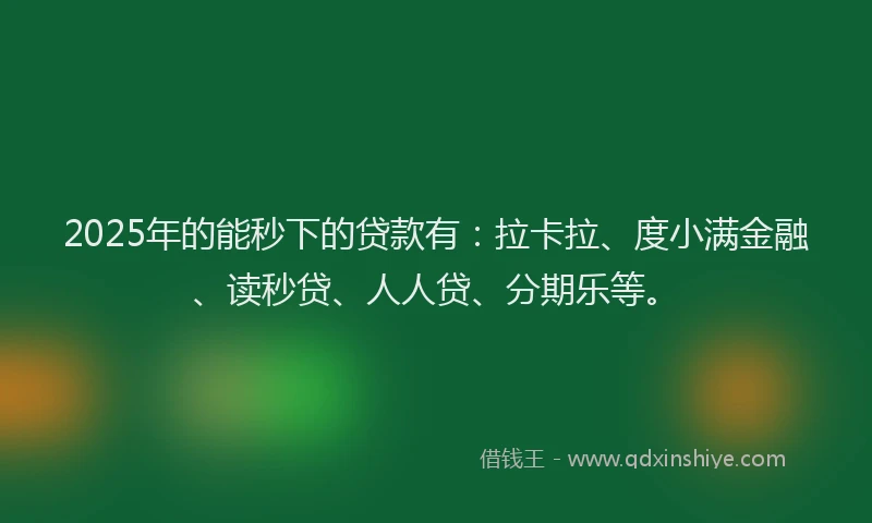 2025年的能秒下的贷款有：拉卡拉、度小满金融、读秒贷、人人贷、分期乐等。