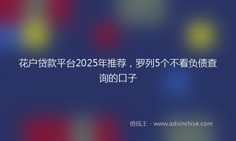 花户贷款平台2025年推荐，罗列5个不看负债查询的口子