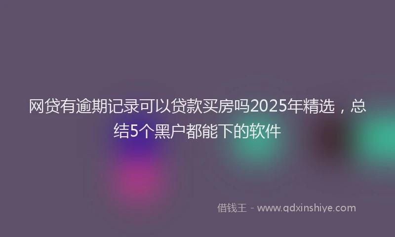 网贷有逾期记录可以贷款买房吗2025年精选，总结5个黑户都能下的软件