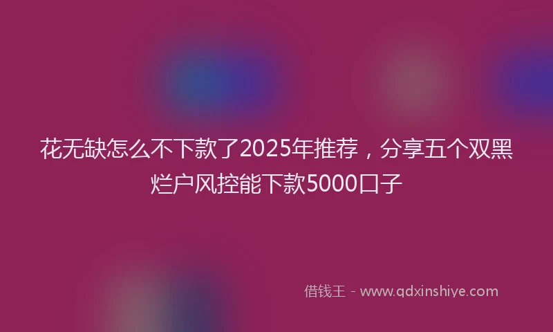 花无缺怎么不下款了2025年推荐，分享五个双黑烂户风控能下款5000口子